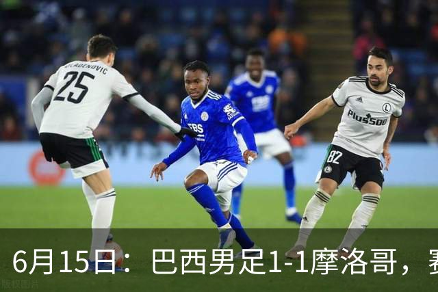 6月15日：巴西男足1-1摩洛哥，赛后球员评分：四人满分，2人及格，2人拉胯
